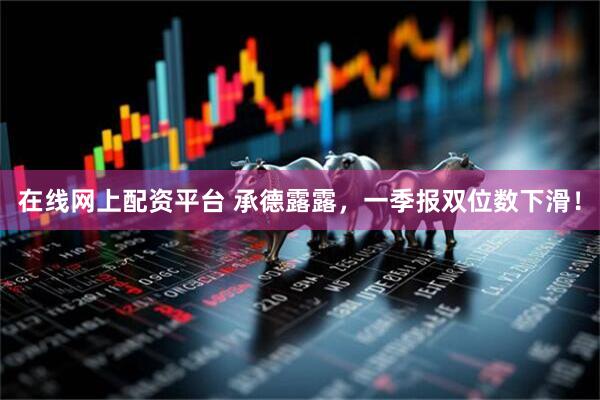 在线网上配资平台 承德露露，一季报双位数下滑！