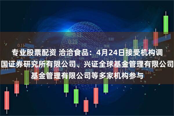 专业股票配资 洽洽食品：4月24日接受机构调研，上海申银万国证券研究所有限公司、兴证全球基金管理有限公司等多家机构参与