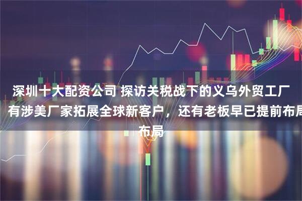 深圳十大配资公司 探访关税战下的义乌外贸工厂：有涉美厂家拓展全球新客户，还有老板早已提前布局