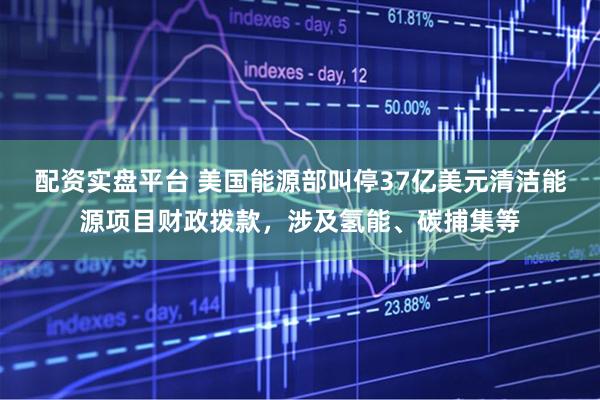 配资实盘平台 美国能源部叫停37亿美元清洁能源项目财政拨款，涉及氢能、碳捕集等