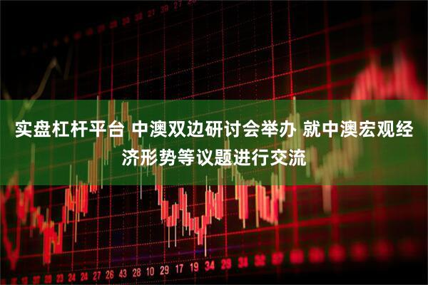实盘杠杆平台 中澳双边研讨会举办 就中澳宏观经济形势等议题进行交流