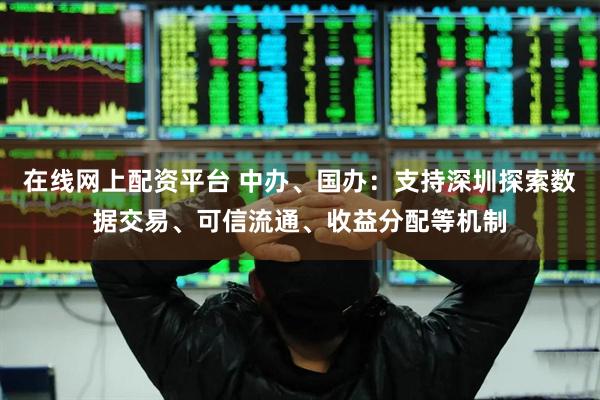 在线网上配资平台 中办、国办：支持深圳探索数据交易、可信流通、收益分配等机制