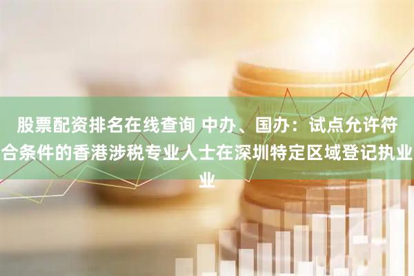 股票配资排名在线查询 中办、国办：试点允许符合条件的香港涉税专业人士在深圳特定区域登记执业