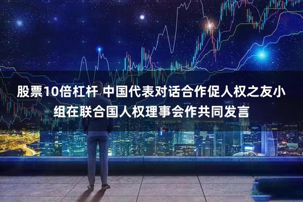 股票10倍杠杆 中国代表对话合作促人权之友小组在联合国人权理事会作共同发言