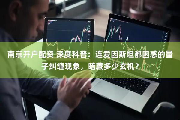 南京开户配资 深度科普：连爱因斯坦都困惑的量子纠缠现象，暗藏多少玄机？