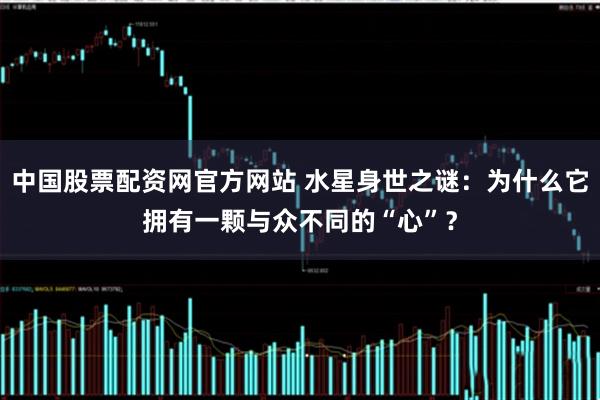 中国股票配资网官方网站 水星身世之谜：为什么它拥有一颗与众不同的“心”？