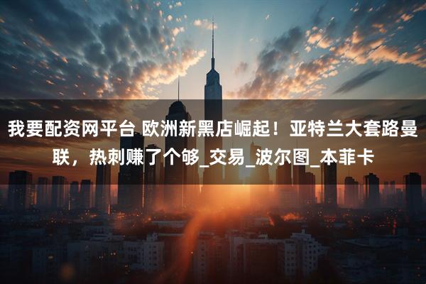 我要配资网平台 欧洲新黑店崛起！亚特兰大套路曼联，热刺赚了个够_交易_波尔图_本菲卡