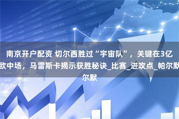 南京开户配资 切尔西胜过“宇宙队”，关键在3亿欧中场，马雷斯卡揭示获胜秘诀_比赛_进攻点_帕尔默