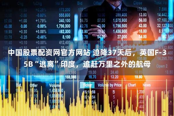 中国股票配资网官方网站 迫降37天后，英国F-35B“逃离”印度，追赶万里之外的航母