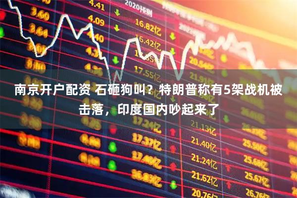 南京开户配资 石砸狗叫？特朗普称有5架战机被击落，印度国内吵起来了