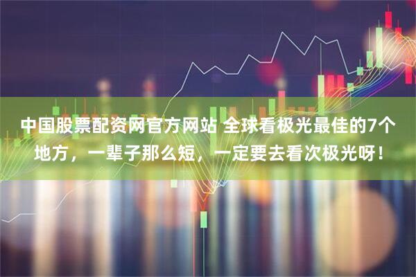 中国股票配资网官方网站 全球看极光最佳的7个地方，一辈子那么短，一定要去看次极光呀！
