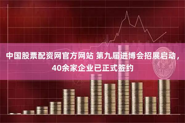 中国股票配资网官方网站 第九届进博会招展启动，40余家企业已正式签约
