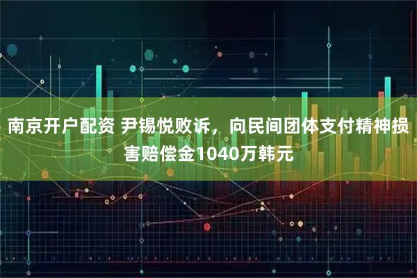 南京开户配资 尹锡悦败诉，向民间团体支付精神损害赔偿金1040万韩元