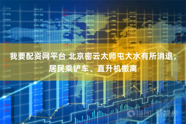 我要配资网平台 北京密云太师屯大水有所消退，居民乘铲车、直升机撤离