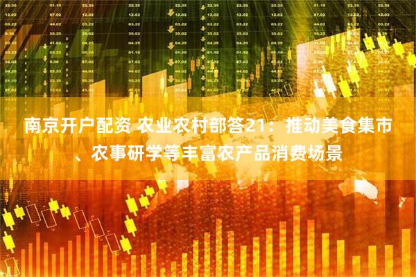南京开户配资 农业农村部答21：推动美食集市、农事研学等丰富农产品消费场景