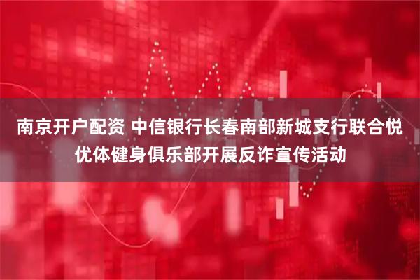 南京开户配资 中信银行长春南部新城支行联合悦优体健身俱乐部开展反诈宣传活动