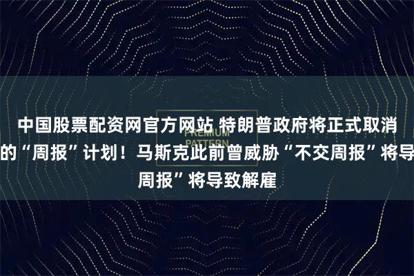 中国股票配资网官方网站 特朗普政府将正式取消马斯克的“周报”计划！马斯克此前曾威胁“不交周报”将导致解雇