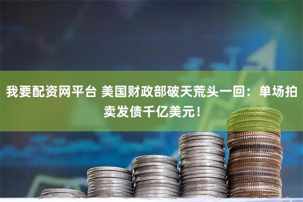 我要配资网平台 美国财政部破天荒头一回：单场拍卖发债千亿美元！