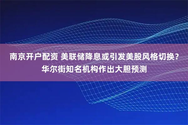 南京开户配资 美联储降息或引发美股风格切换？华尔街知名机构作出大胆预测