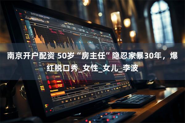 南京开户配资 50岁“房主任”隐忍家暴30年，爆红脱口秀_女性_女儿_李波