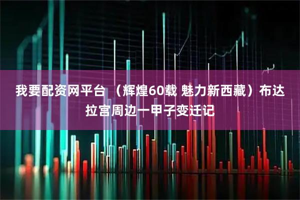 我要配资网平台 （辉煌60载 魅力新西藏）布达拉宫周边一甲子变迁记