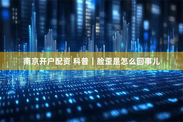 南京开户配资 科普｜脸歪是怎么回事儿
