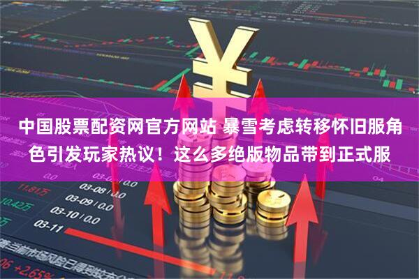中国股票配资网官方网站 暴雪考虑转移怀旧服角色引发玩家热议！这么多绝版物品带到正式服