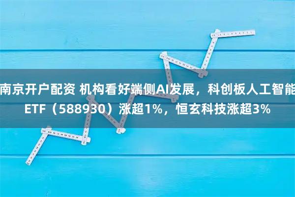 南京开户配资 机构看好端侧AI发展，科创板人工智能ETF（588930）涨超1%，恒玄科技涨超3%