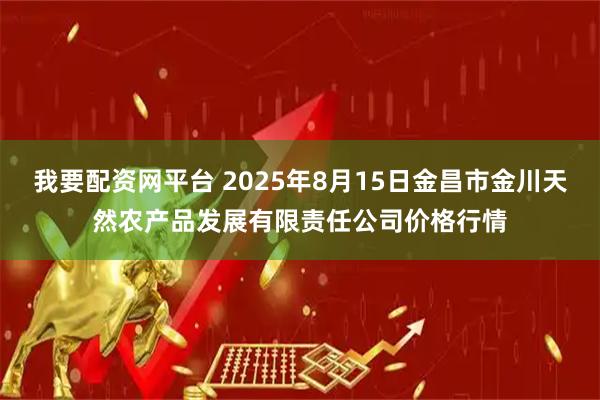我要配资网平台 2025年8月15日金昌市金川天然农产品发展有限责任公司价格行情