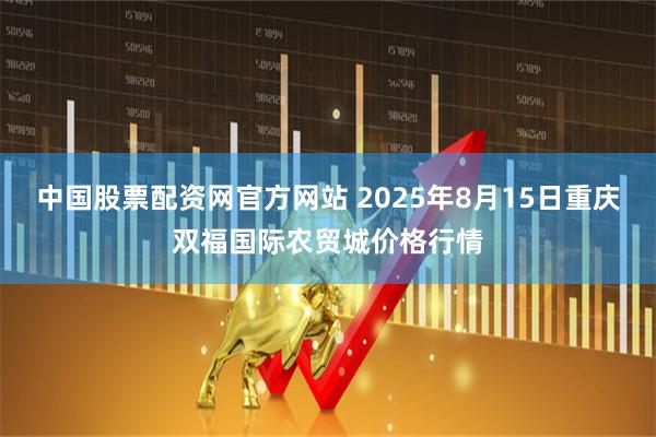 中国股票配资网官方网站 2025年8月15日重庆双福国际农贸城价格行情