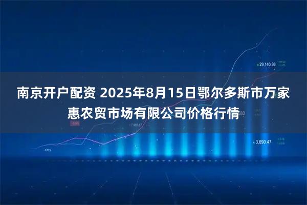 南京开户配资 2025年8月15日鄂尔多斯市万家惠农贸市场有限公司价格行情