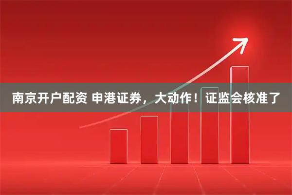南京开户配资 申港证券，大动作！证监会核准了