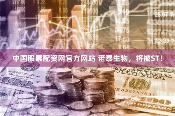 中国股票配资网官方网站 诺泰生物，将被ST！