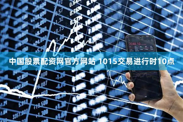 中国股票配资网官方网站 1015交易进行时10点