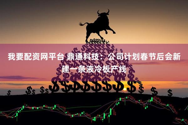 我要配资网平台 鼎通科技：公司计划春节后会新建一条液冷板产线