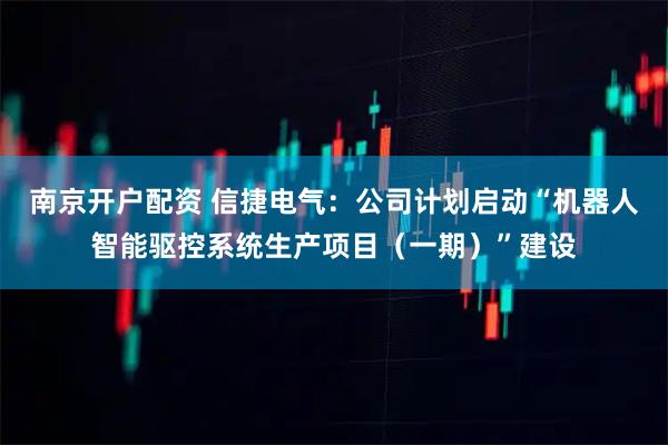 南京开户配资 信捷电气：公司计划启动“机器人智能驱控系统生产项目（一期）”建设