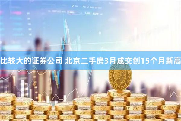 比较大的证券公司 北京二手房3月成交创15个月新高