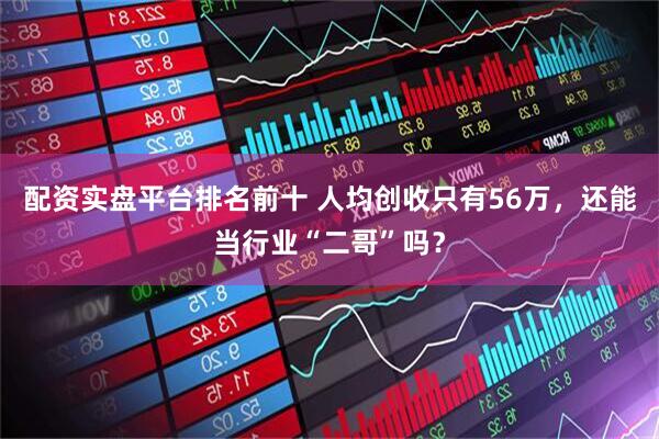 配资实盘平台排名前十 人均创收只有56万，还能当行业“二哥”吗？