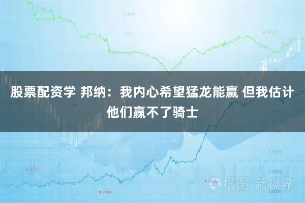 股票配资学 邦纳：我内心希望猛龙能赢 但我估计他们赢不了骑士