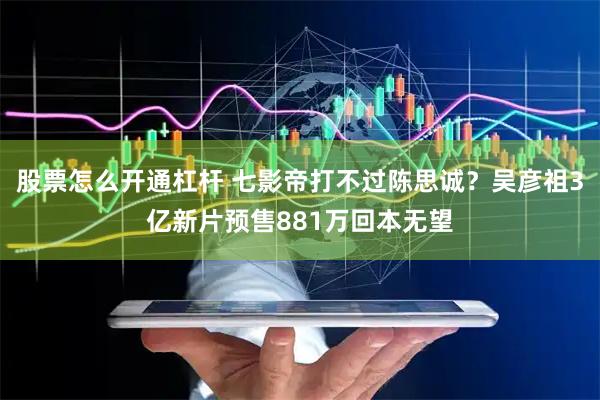股票怎么开通杠杆 七影帝打不过陈思诚？吴彦祖3亿新片预售881万回本无望