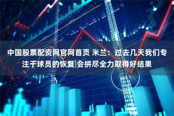 中国股票配资网官网首页 米兰：过去几天我们专注于球员的恢复 会拼尽全力取得好结果