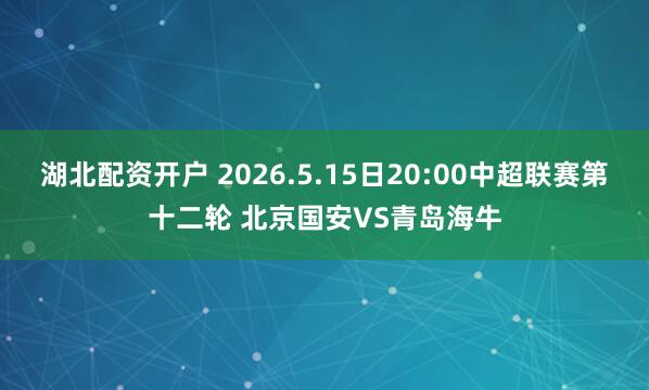 湖北配资开户 2026.5.15日20:00中超联赛第十二轮 北京国安VS青岛海牛