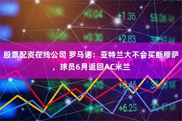 股票配资在线公司 罗马诺：亚特兰大不会买断穆萨，球员6月返回AC米兰