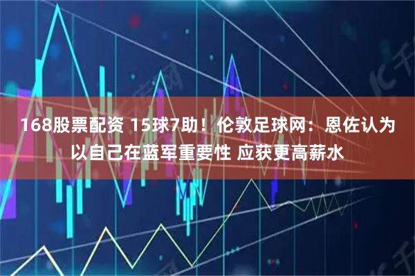 168股票配资 15球7助！伦敦足球网：恩佐认为以自己在蓝军重要性 应获更高薪水