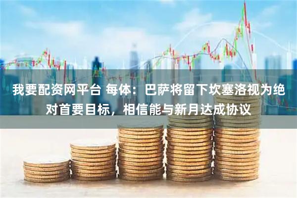 我要配资网平台 每体：巴萨将留下坎塞洛视为绝对首要目标，相信能与新月达成协议