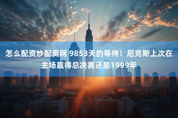 怎么配资炒配资网 9853天的等待！尼克斯上次在主场赢得总决赛还是1999年