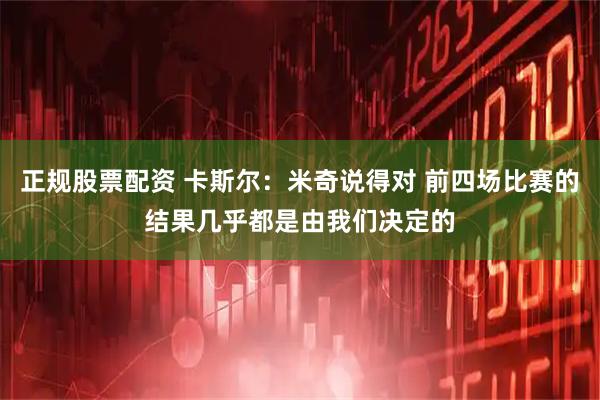 正规股票配资 卡斯尔：米奇说得对 前四场比赛的结果几乎都是由我们决定的