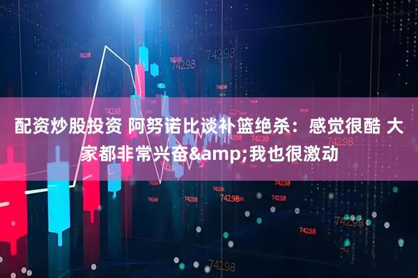 配资炒股投资 阿努诺比谈补篮绝杀：感觉很酷 大家都非常兴奋&我也很激动