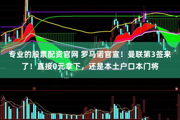 专业的股票配资官网 罗马诺官宣！曼联第3签来了！直接0元拿下，还是本土户口本门将