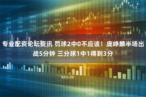 专业配资论坛资讯 罚球2中0不应该！庞峥麟半场出战5分钟 三分球1中1得到3分